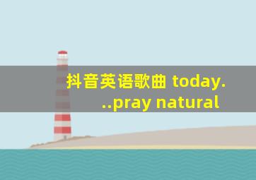 抖音英语歌曲 today...pray natural